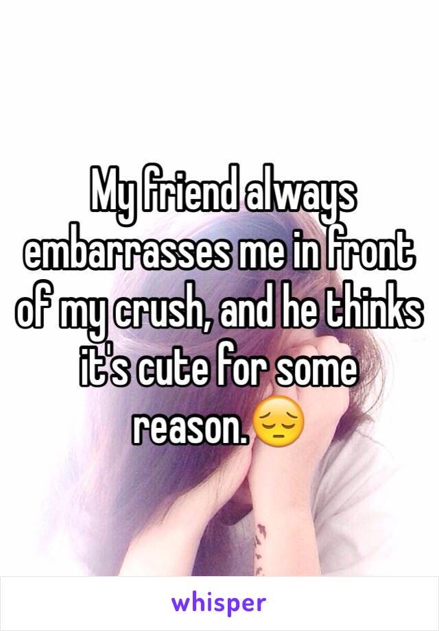 My friend always embarrasses me in front of my crush, and he thinks it's cute for some reason.😔