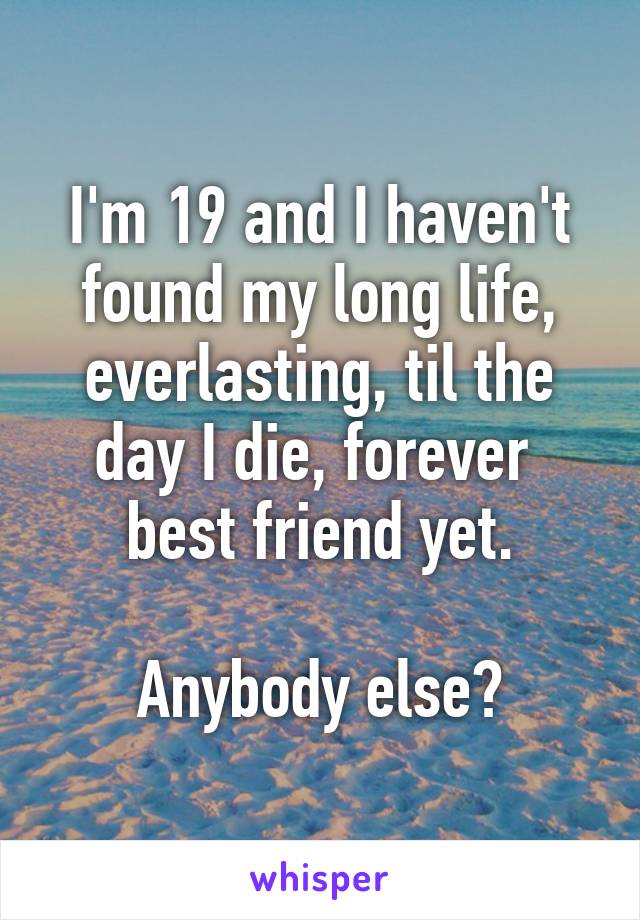 I'm 19 and I haven't found my long life, everlasting, til the day I die, forever 
 best friend yet. 

Anybody else?