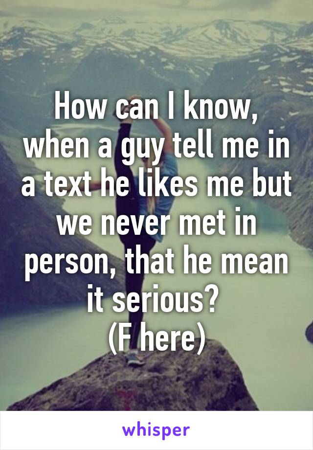 How can I know, when a guy tell me in a text he likes me but we never met in person, that he mean it serious? 
(F here)