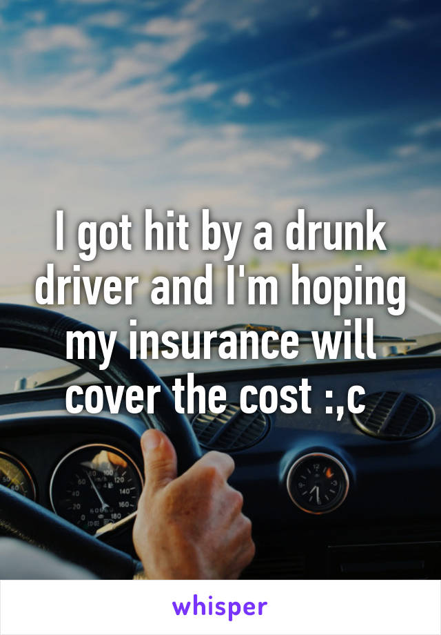 I got hit by a drunk driver and I'm hoping my insurance will cover the cost :,c 