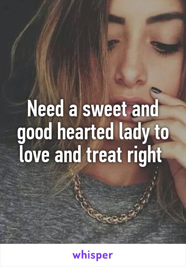 Need a sweet and good hearted lady to love and treat right 