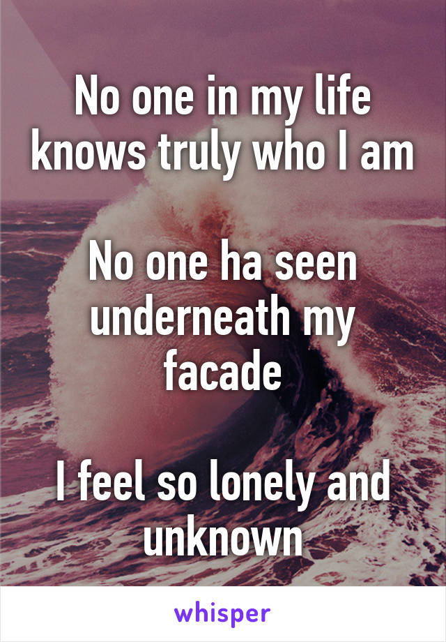 No one in my life knows truly who I am

No one ha seen underneath my facade

I feel so lonely and unknown