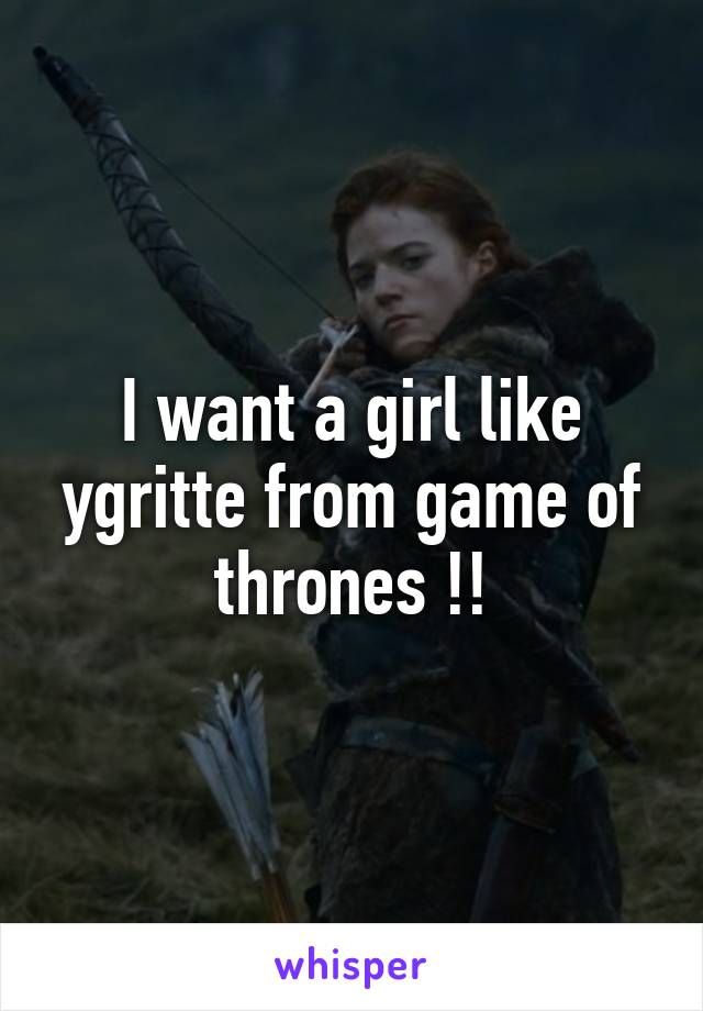I want a girl like ygritte from game of thrones !!