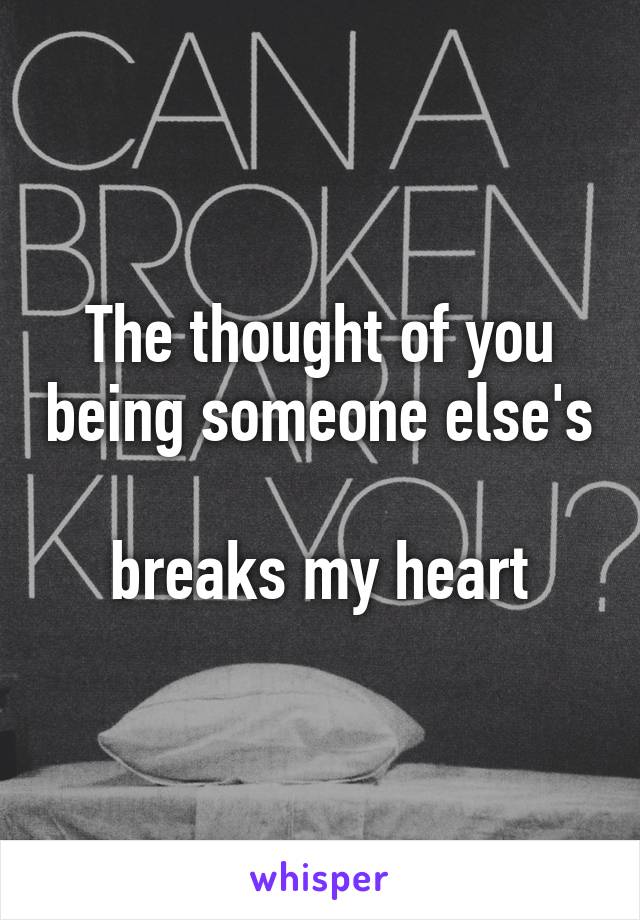 The thought of you being someone else's 
breaks my heart