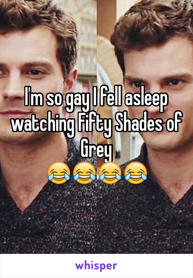 I'm so gay I fell asleep watching Fifty Shades of Grey 
😂😂😂😂