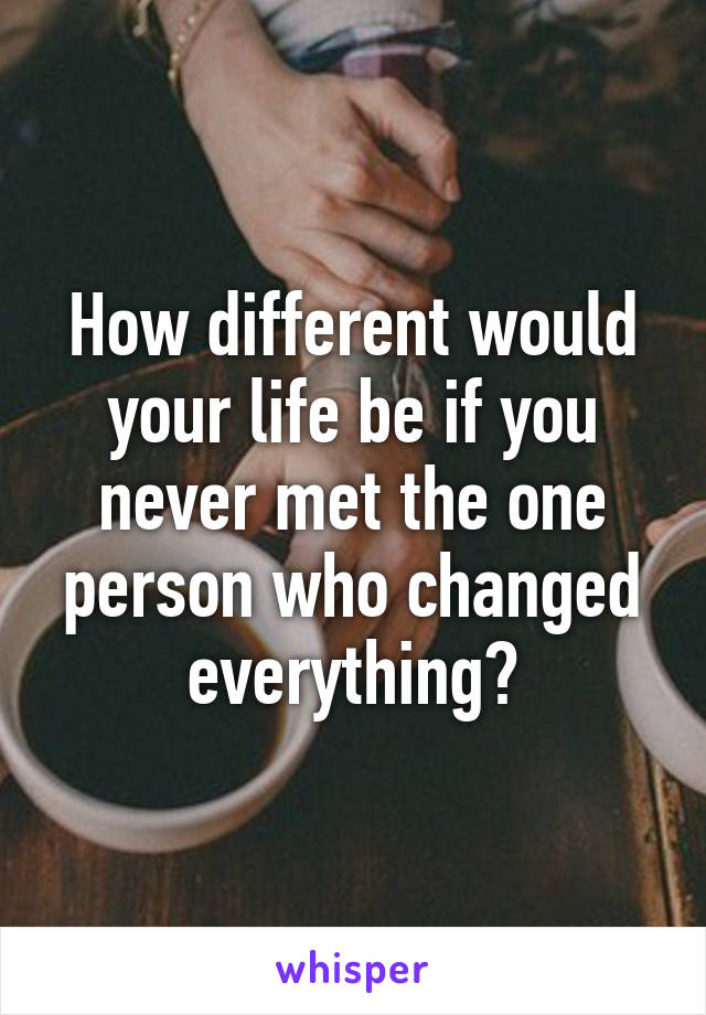 How different would your life be if you never met the one person who changed everything?