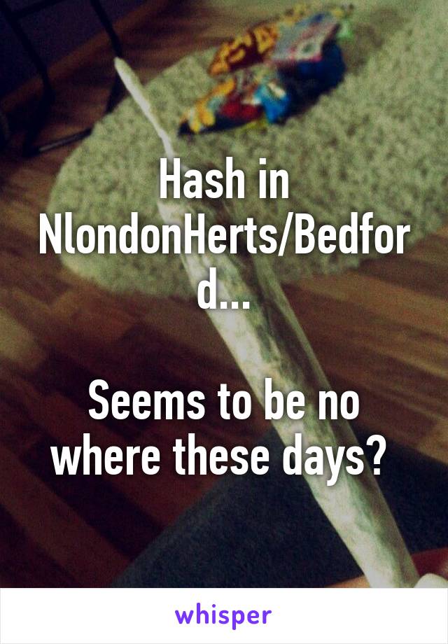 Hash in NlondonHerts/Bedford...

Seems to be no where these days? 