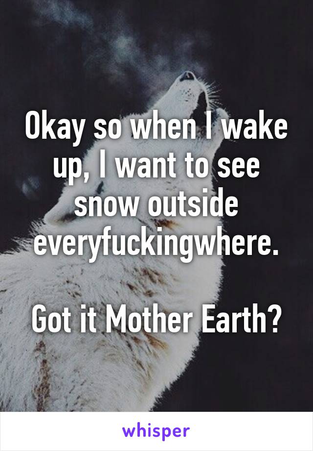 Okay so when I wake up, I want to see snow outside everyfuckingwhere.

Got it Mother Earth?