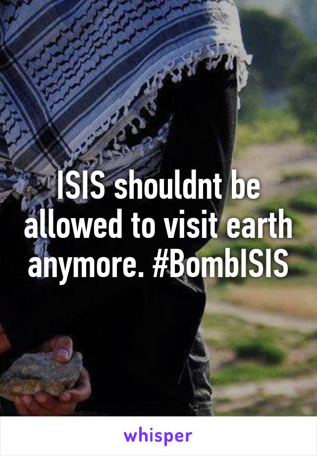 ISIS shouldnt be allowed to visit earth anymore. #BombISIS
