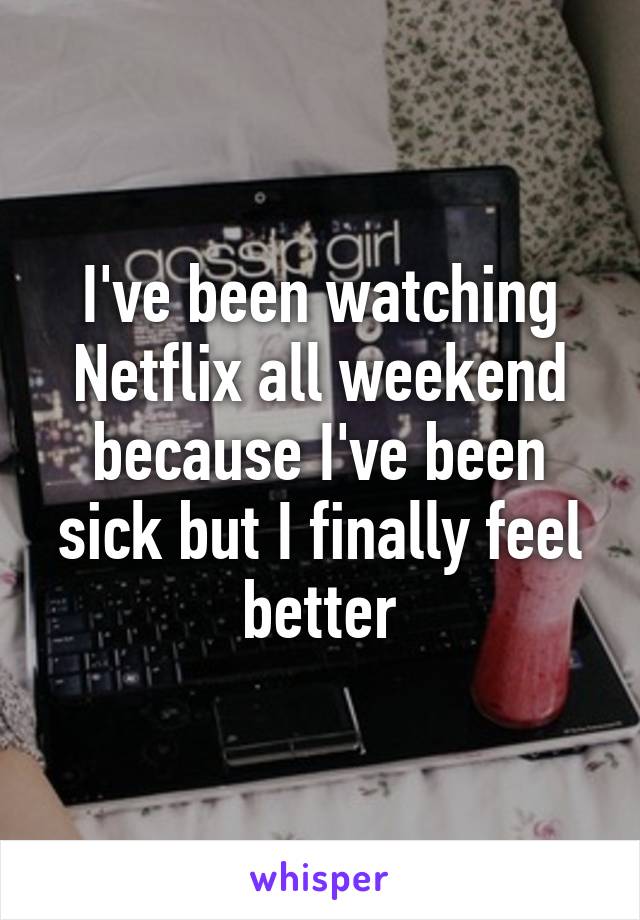 I've been watching Netflix all weekend because I've been sick but I finally feel better