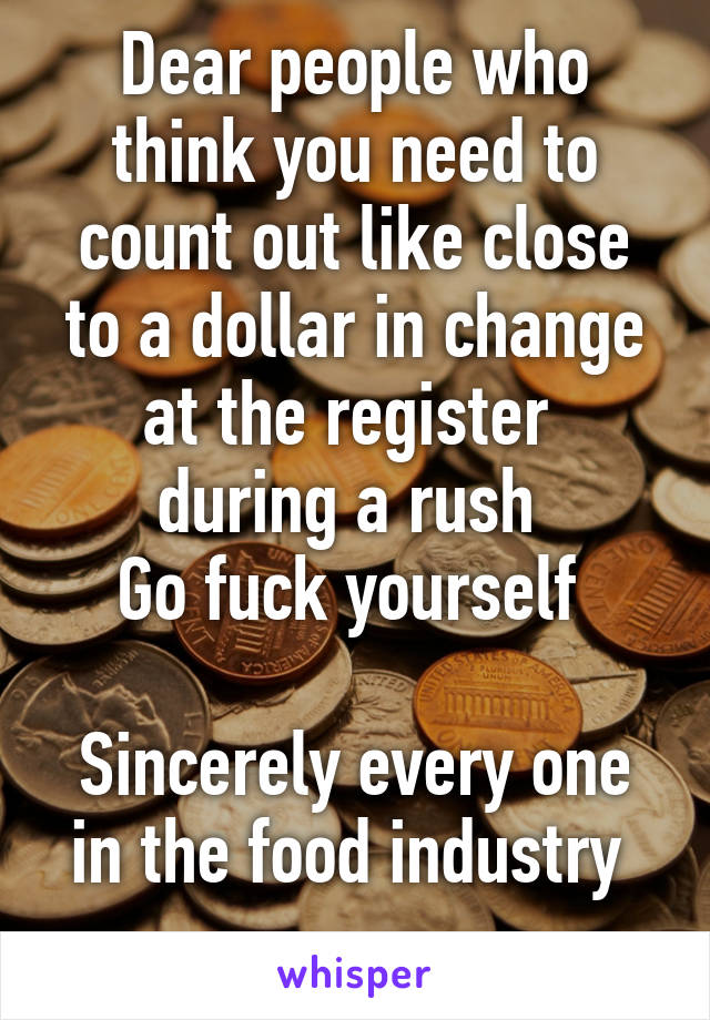 Dear people who think you need to count out like close to a dollar in change at the register  during a rush 
Go fuck yourself 

Sincerely every one in the food industry 
