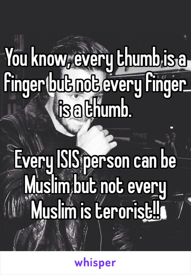 You know, every thumb is a finger but not every finger is a thumb.

Every ISIS person can be Muslim but not every Muslim is terorist!!