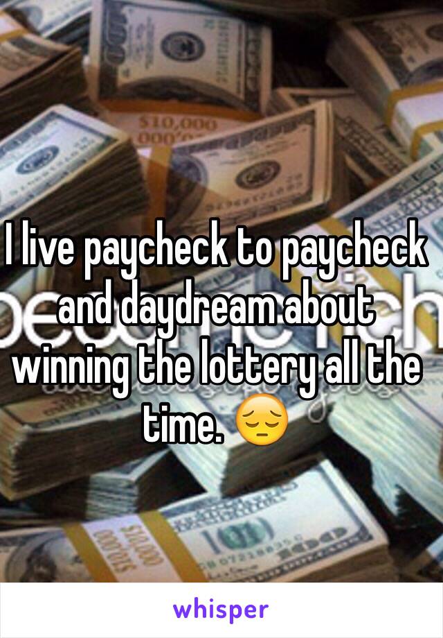 I live paycheck to paycheck and daydream about winning the lottery all the time. 😔