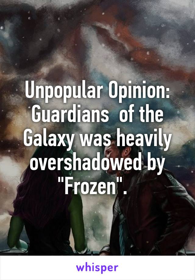 Unpopular Opinion: Guardians  of the Galaxy was heavily overshadowed by "Frozen".  