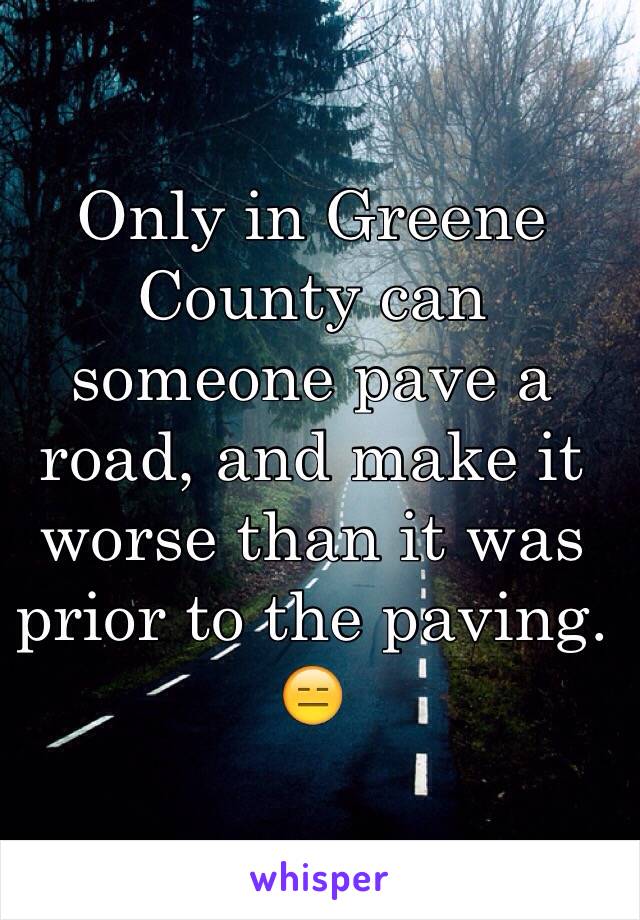 Only in Greene County can someone pave a road, and make it worse than it was prior to the paving.
😑