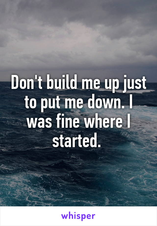 Don't build me up just to put me down. I was fine where I started. 