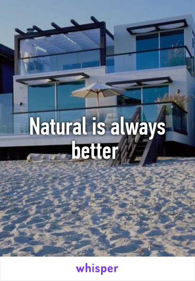 Natural is always better 