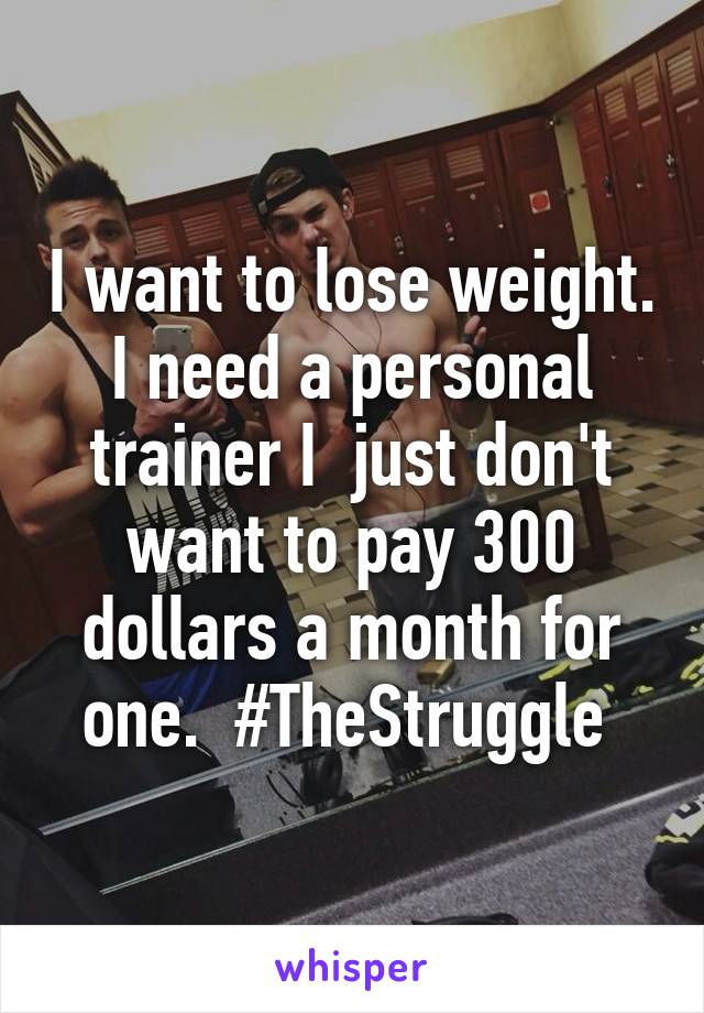 I want to lose weight. I need a personal trainer I  just don't want to pay 300 dollars a month for one.  #TheStruggle 