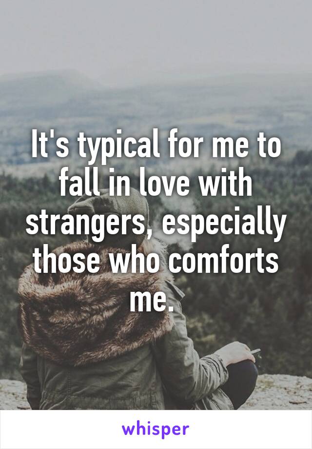 It's typical for me to fall in love with strangers, especially those who comforts me. 