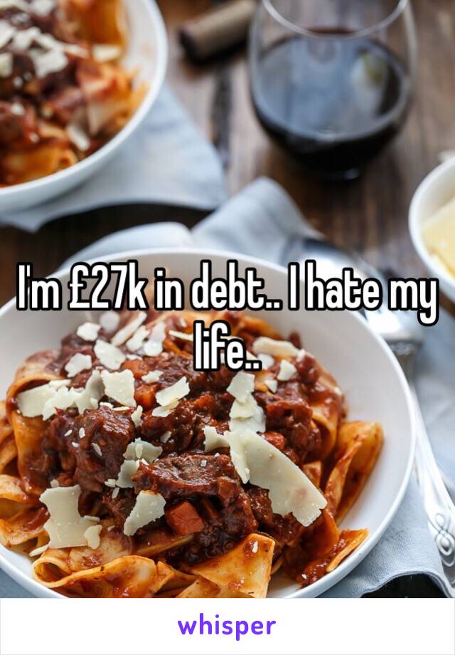 I'm £27k in debt.. I hate my life.. 