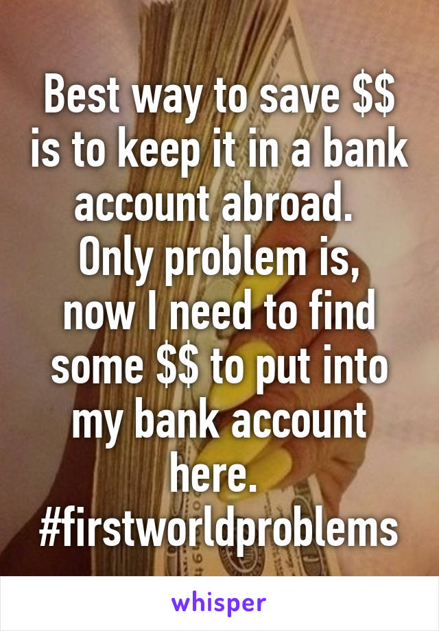 Best way to save $$ is to keep it in a bank account abroad. 
Only problem is, now I need to find some $$ to put into my bank account here. 
#firstworldproblems