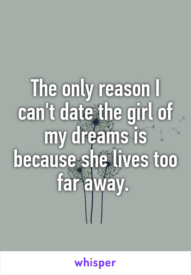 The only reason I can't date the girl of my dreams is because she lives too far away. 