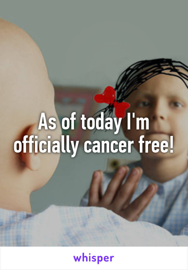 As of today I'm officially cancer free!