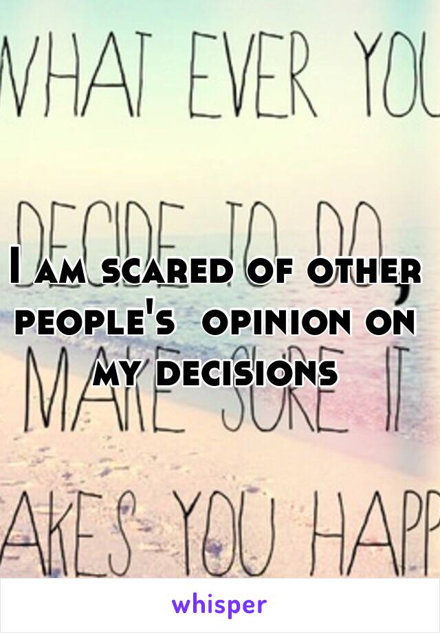 I am scared of other people's  opinion on my decisions 