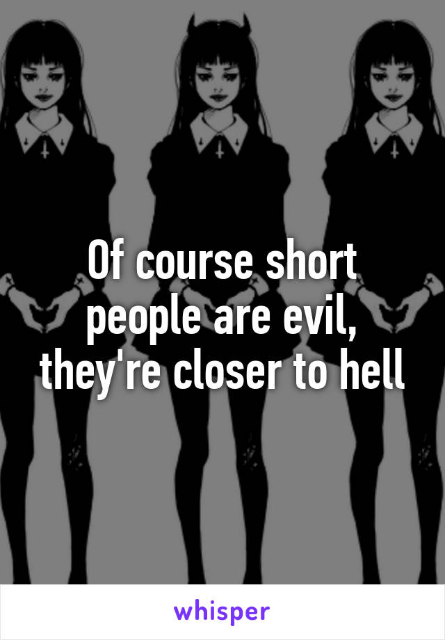 Of course short people are evil, they're closer to hell