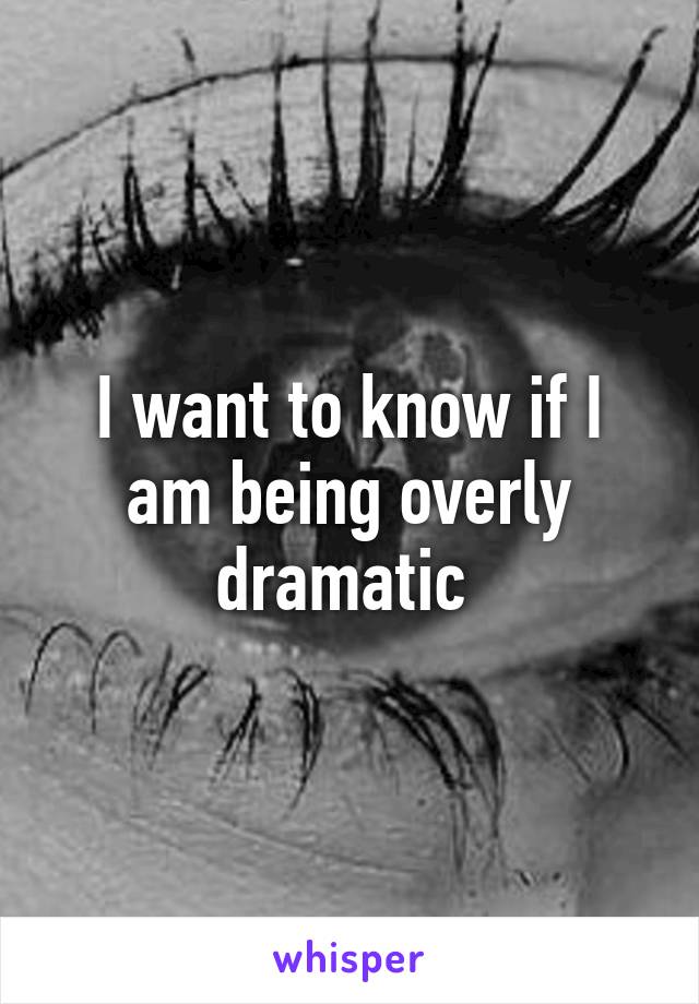 I want to know if I am being overly dramatic 