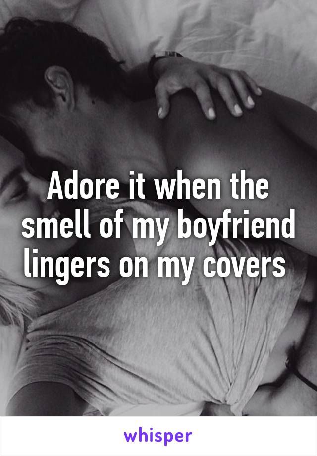 Adore it when the smell of my boyfriend lingers on my covers 
