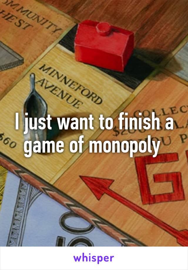 I just want to finish a game of monopoly 