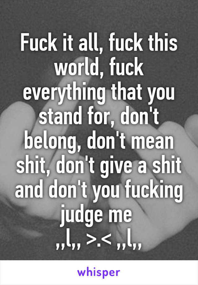 Fuck it all, fuck this world, fuck everything that you stand for, don't belong, don't mean shit, don't give a shit and don't you fucking judge me 
,,l,, >.< ,,l,,