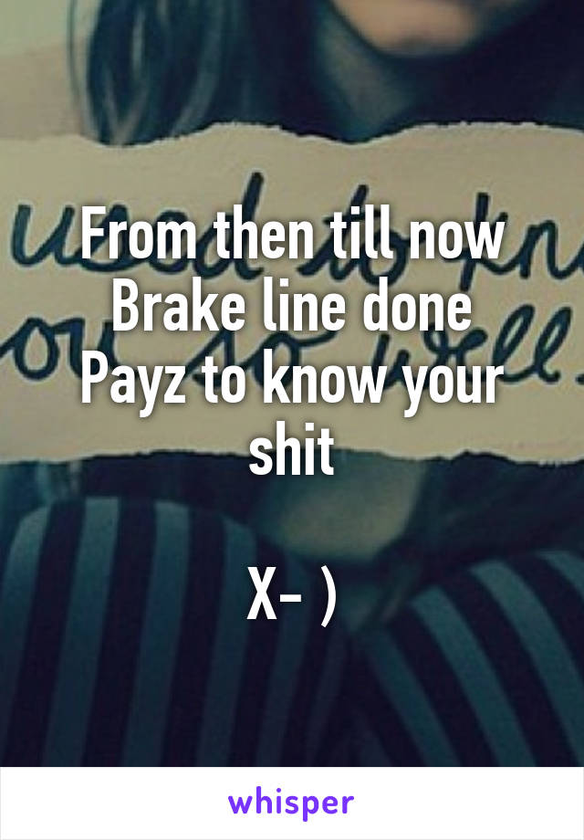 From then till now
Brake line done
Payz to know your shit

X- )