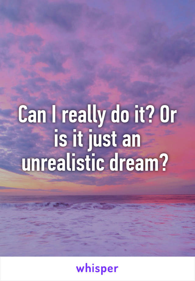 Can I really do it? Or is it just an unrealistic dream? 