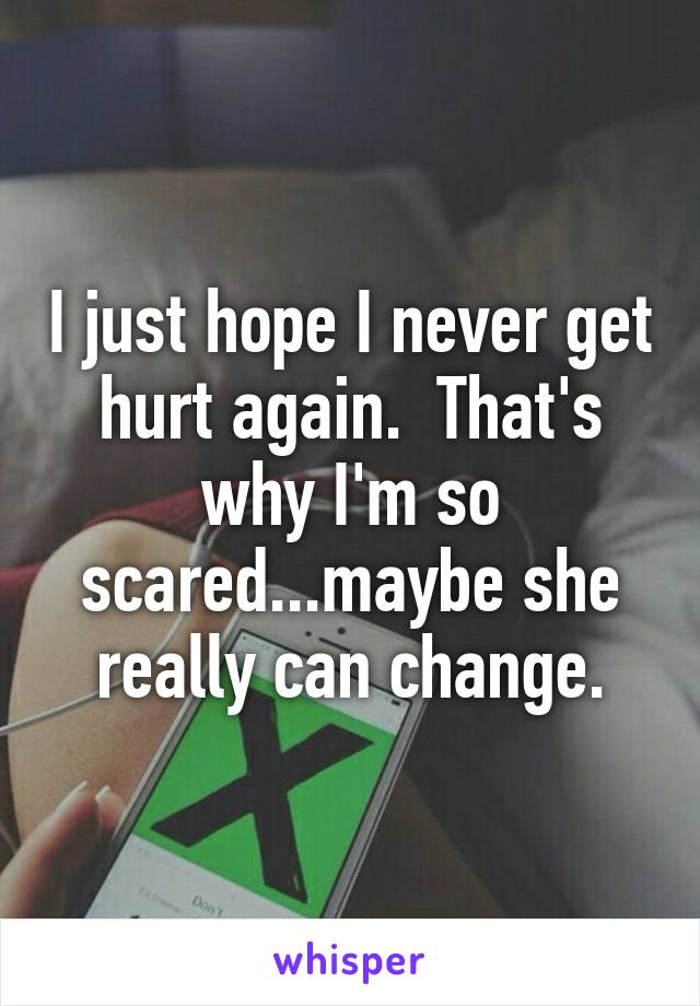I just hope I never get hurt again.  That's why I'm so scared...maybe she really can change.