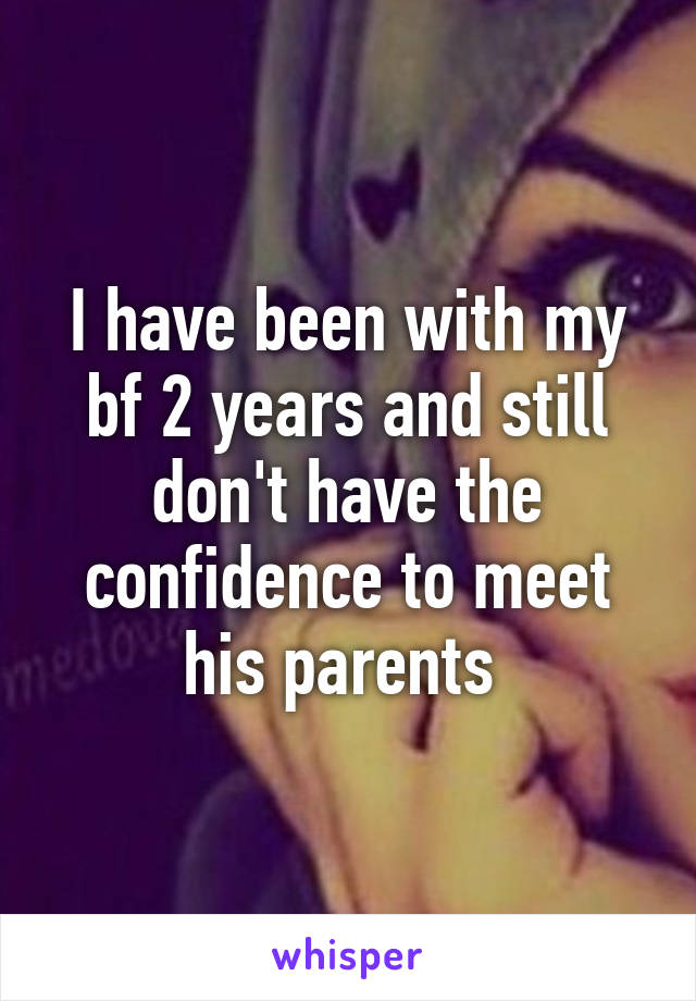 I have been with my bf 2 years and still don't have the confidence to meet his parents 