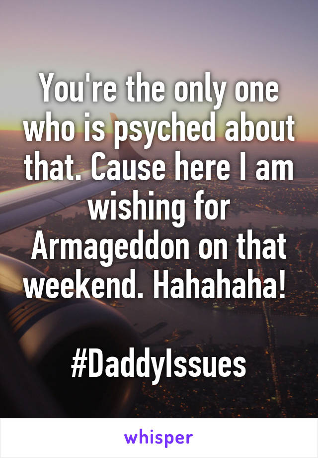 You're the only one who is psyched about that. Cause here I am wishing for Armageddon on that weekend. Hahahaha! 

#DaddyIssues