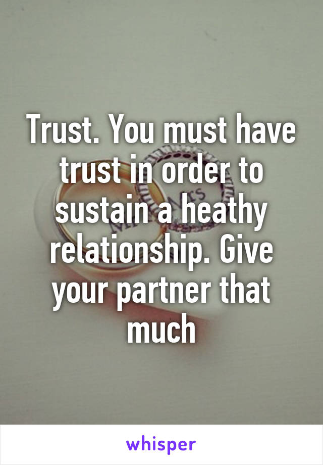 Trust. You must have trust in order to sustain a heathy relationship. Give your partner that much