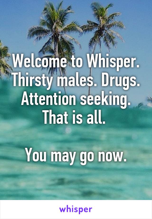 Welcome to Whisper. Thirsty males. Drugs. Attention seeking. That is all. 

You may go now.