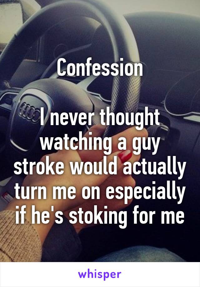 Confession

I never thought watching a guy stroke would actually turn me on especially if he's stoking for me