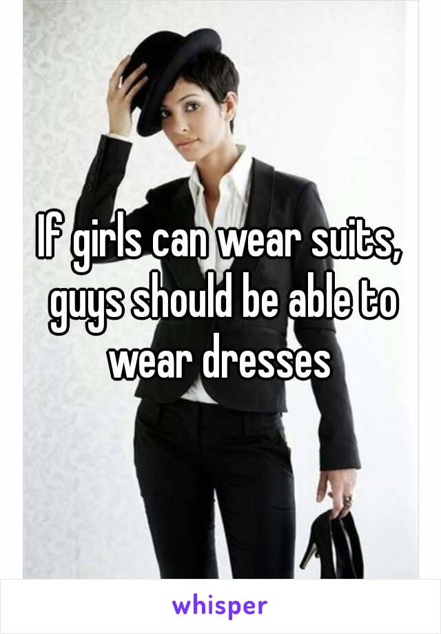 If girls can wear suits, guys should be able to wear dresses 