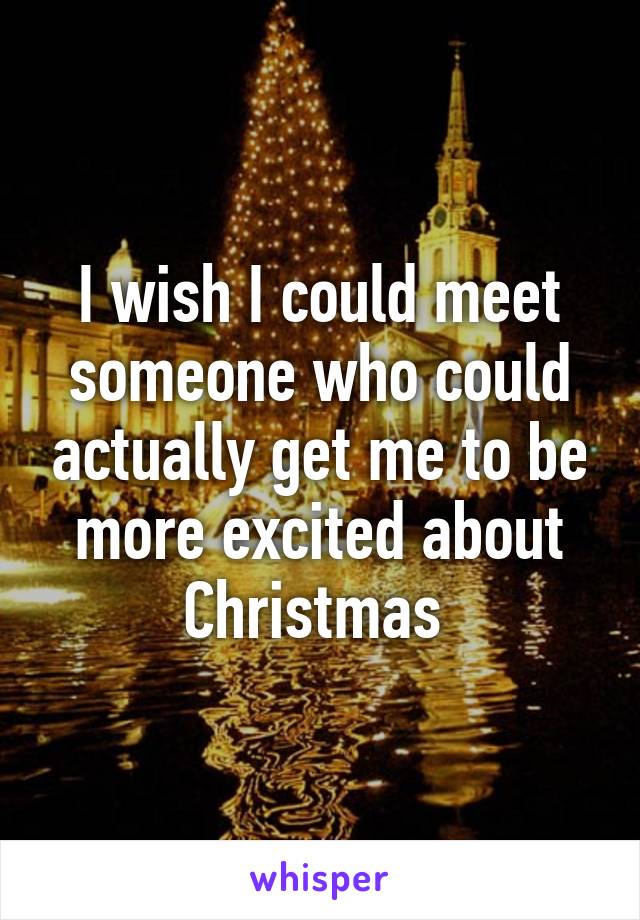 I wish I could meet someone who could actually get me to be more excited about Christmas 