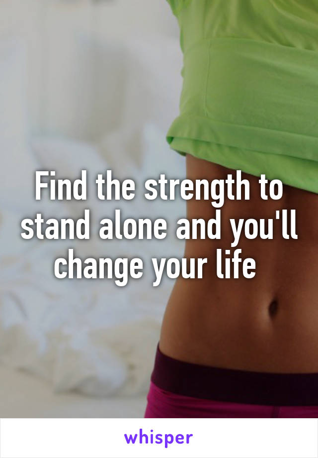Find the strength to stand alone and you'll change your life 
