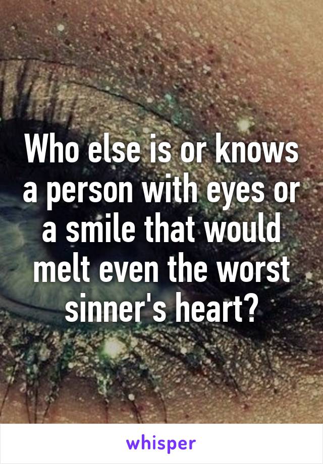 Who else is or knows a person with eyes or a smile that would melt even the worst sinner's heart?