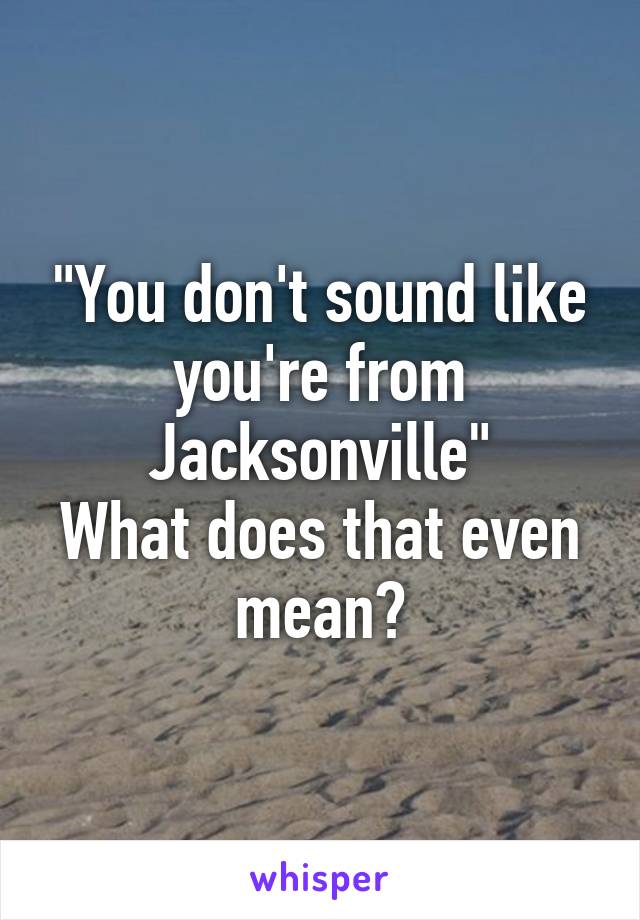 "You don't sound like you're from Jacksonville"
What does that even mean?