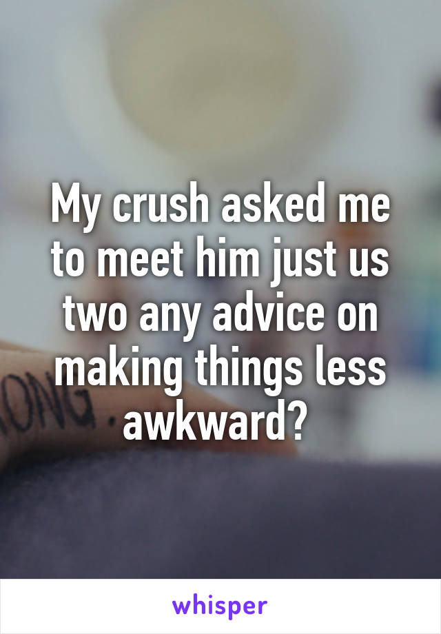 My crush asked me to meet him just us two any advice on making things less awkward? 