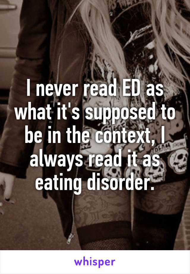 I never read ED as what it's supposed to be in the context, I always read it as eating disorder.