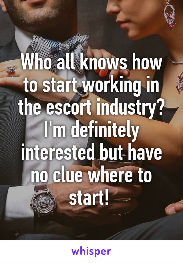 Who all knows how to start working in the escort industry? I'm definitely interested but have no clue where to start! 