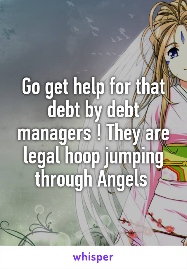 Go get help for that debt by debt managers ! They are legal hoop jumping through Angels 